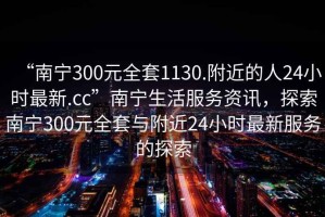 “南寧300元全套1130.附近的人24小時(shí)最新.cc”南寧生活服務(wù)資訊，探索南寧300元全套與附近24小時(shí)最新服務(wù)的探索