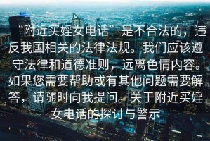 “附近買(mǎi)婬女電話(huà)”是不合法的，違反我國相關(guān)的法律法規。我們應該遵守法律和道德準則，遠離色情內容。如果您需要幫助或有其他問(wèn)題需要解答，請隨時(shí)向我提問(wèn)。關(guān)于附近買(mǎi)婬女電話(huà)的探討與警示