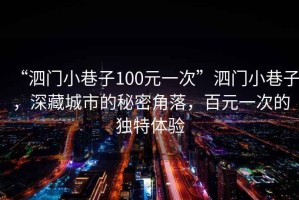 “泗門(mén)小巷子100元一次”泗門(mén)小巷子，深藏城市的秘密角落，百元一次的獨特體驗