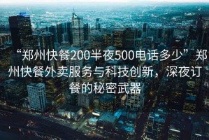 “鄭州快餐200半夜500電話(huà)多少”鄭州快餐外賣(mài)服務(wù)與科技創(chuàng  )新，深夜訂餐的秘密武器