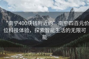“南寧400塊錢(qián)附近約”南寧四百元價(jià)位科技體驗，探索智能生活的無(wú)限可能