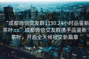“成都微信交友群1130.24小時(shí)品鑒新茶葉.cc”成都微信交友群攜手品鑒新茶葉，開(kāi)啟全天候社交新篇章