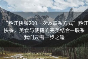 “黔江快餐200一次vx聯(lián)系方式”黔江快餐，美食與便捷的完美結合—聯(lián)系我們只需一步之遙