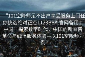 “101空降師足不出戶(hù)享受服務(wù)上門(mén)任你挑選絕對正點(diǎn)1123BBA.官網(wǎng)備用1.中國”探索數字時(shí)代，中國的新零售革命與線(xiàn)上服務(wù)體驗—以101空降師為例