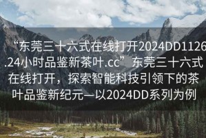 “東莞三十六式在線(xiàn)打開(kāi)2024DD1126.24小時(shí)品鑒新茶葉.cc”東莞三十六式在線(xiàn)打開(kāi)，探索智能科技引領(lǐng)下的茶葉品鑒新紀元—以2024DD系列為例