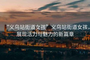 “義烏站街道女孩”義烏站街道女孩，展現活力與魅力的新篇章
