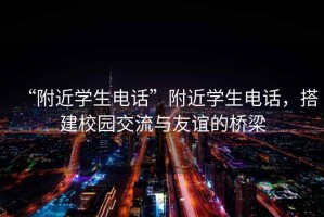 “附近學(xué)生電話(huà)”附近學(xué)生電話(huà)，搭建校園交流與友誼的橋梁
