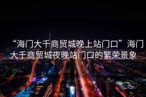 “海門(mén)大千商貿城晚上站門(mén)口”海門(mén)大千商貿城夜晚站門(mén)口的繁榮景象