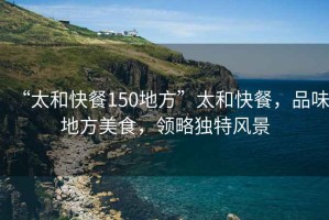 “太和快餐150地方”太和快餐，品味地方美食，領(lǐng)略獨特風(fēng)景