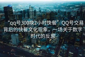 “qq號300塊2小時(shí)快餐”QQ號交易背后的快餐文化現象，一場(chǎng)關(guān)于數字時(shí)代的反思