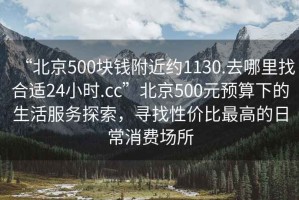 “北京500塊錢(qián)附近約1130.去哪里找合適24小時(shí).cc”北京500元預算下的生活服務(wù)探索，尋找性?xún)r(jià)比最高的日常消費場(chǎng)所