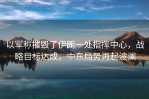 以軍稱(chēng)摧毀了伊朗一處指揮中心，戰略目標達成，中東局勢再起波瀾