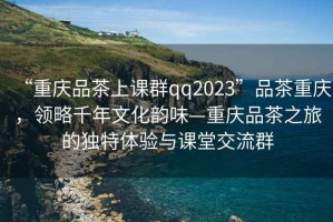 “重慶品茶上課群qq2023”品茶重慶，領(lǐng)略千年文化韻味—重慶品茶之旅的獨特體驗與課堂交流群