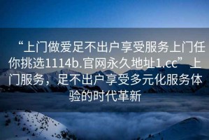 “上門(mén)做愛(ài)足不出戶(hù)享受服務(wù)上門(mén)任你挑選1114b.官網(wǎng)永久地址1.cc”上門(mén)服務(wù)，足不出戶(hù)享受多元化服務(wù)體驗的時(shí)代革新