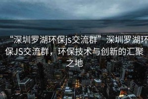 “深圳羅湖環(huán)保js交流群”深圳羅湖環(huán)保JS交流群，環(huán)保技術(shù)與創(chuàng  )新的匯聚之地