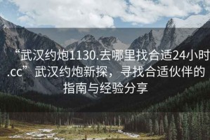 “武漢約炮1130.去哪里找合適24小時(shí).cc”武漢約炮新探，尋找合適伙伴的指南與經(jīng)驗分享