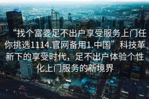 “找個(gè)富婆足不出戶(hù)享受服務(wù)上門(mén)任你挑選1114.官網(wǎng)備用1.中國”科技革新下的享受時(shí)代，足不出戶(hù)體驗個(gè)性化上門(mén)服務(wù)的新境界