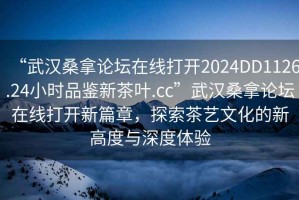 “武漢桑拿論壇在線(xiàn)打開(kāi)2024DD1126.24小時(shí)品鑒新茶葉.cc”武漢桑拿論壇在線(xiàn)打開(kāi)新篇章，探索茶藝文化的新高度與深度體驗