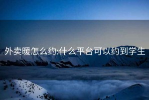 外賣(mài)暖怎么約:什么平臺可以約到學(xué)生