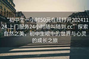 “初中生一小時(shí)50元在線(xiàn)打開(kāi)20241124.上門(mén)服務(wù)24小時(shí)隨叫隨到.cc”探索自然之美，初中生眼中的世界與心靈的成長(cháng)之旅