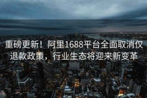 重磅更新！阿里1688平臺全面取消僅退款政策，行業(yè)生態(tài)將迎來(lái)新變革