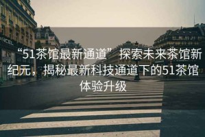 “51茶館最新通道”探索未來(lái)茶館新紀元，揭秘最新科技通道下的51茶館體驗升級