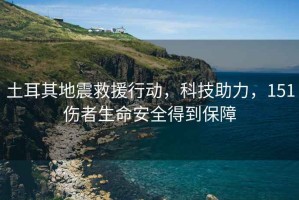 土耳其地震救援行動(dòng)，科技助力，151傷者生命安全得到保障