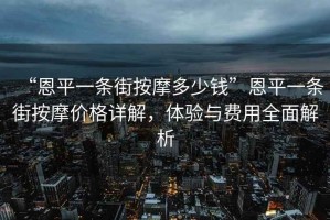 “恩平一條街按摩多少錢(qián)”恩平一條街按摩價(jià)格詳解，體驗與費用全面解析
