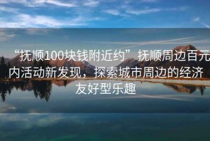 “撫順100塊錢(qián)附近約”撫順周邊百元內活動(dòng)新發(fā)現，探索城市周邊的經(jīng)濟友好型樂(lè )趣