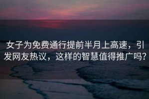 女子為免費通行提前半月上高速，引發(fā)網(wǎng)友熱議，這樣的智慧值得推廣嗎？