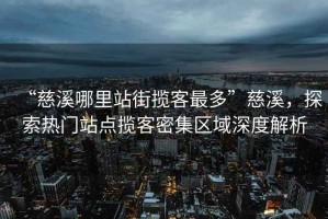 “慈溪哪里站街攬客最多”慈溪，探索熱門(mén)站點(diǎn)攬客密集區域深度解析
