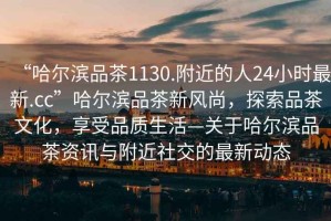 “哈爾濱品茶1130.附近的人24小時(shí)最新.cc”哈爾濱品茶新風(fēng)尚，探索品茶文化，享受品質(zhì)生活—關(guān)于哈爾濱品茶資訊與附近社交的最新動(dòng)態(tài)