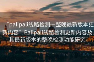 “palipali線(xiàn)路檢測一整晚最新版本更新內容”P(pán)alipali線(xiàn)路檢測更新內容及其最新版本的整晚檢測功能研究
