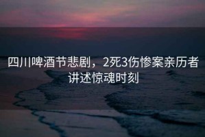四川啤酒節悲劇，2死3傷慘案親歷者講述驚魂時(shí)刻