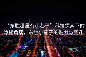 “東勝哪里有小巷子”科技探索下的隱秘角落，東勝小巷子的魅力與變遷