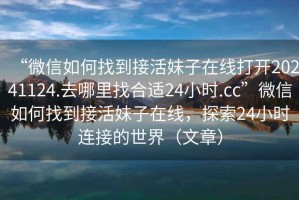 “微信如何找到接活妹子在線(xiàn)打開(kāi)20241124.去哪里找合適24小時(shí).cc”微信如何找到接活妹子在線(xiàn)，探索24小時(shí)連接的世界（文章）