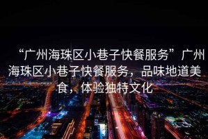 “廣州海珠區小巷子快餐服務(wù)”廣州海珠區小巷子快餐服務(wù)，品味地道美食，體驗獨特文化