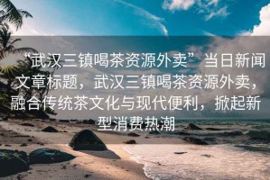 “武漢三鎮喝茶資源外賣(mài)”當日新聞文章標題，武漢三鎮喝茶資源外賣(mài)，融合傳統茶文化與現代便利，掀起新型消費熱潮