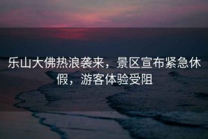 樂(lè )山大佛熱浪襲來(lái)，景區宣布緊急休假，游客體驗受阻