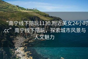 “南寧線(xiàn)下陪玩1130.附近美女24小時(shí).cc”南寧線(xiàn)下陪玩，探索城市風(fēng)景與人文魅力