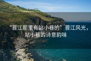 “晉江那里有站小巷的”晉江風(fēng)光，站小巷的詩(shī)意韻味