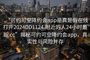 “可約可空降約會(huì )app是真是假在線(xiàn)打開(kāi)2024DD1124.附近的人24小時(shí)最新.cc”揭秘可約可空降約會(huì )app，真實(shí)性與風(fēng)險并存