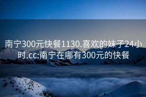 南寧300元快餐1130.喜歡的妹子24小時(shí).cc:南寧在哪有300元的快餐