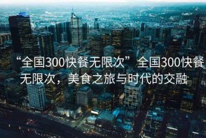 “全國300快餐無(wú)限次”全國300快餐無(wú)限次，美食之旅與時(shí)代的交融