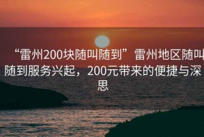 “雷州200塊隨叫隨到”雷州地區隨叫隨到服務(wù)興起，200元帶來(lái)的便捷與深思