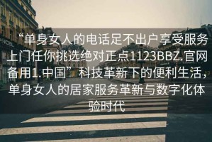 “單身女人的電話(huà)足不出戶(hù)享受服務(wù)上門(mén)任你挑選絕對正點(diǎn)1123BBZ.官網(wǎng)備用1.中國”科技革新下的便利生活，單身女人的居家服務(wù)革新與數字化體驗時(shí)代