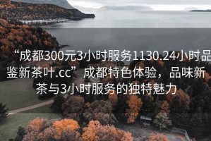 “成都300元3小時(shí)服務(wù)1130.24小時(shí)品鑒新茶葉.cc”成都特色體驗，品味新茶與3小時(shí)服務(wù)的獨特魅力