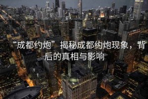 “成都約炮”揭秘成都約炮現象，背后的真相與影響