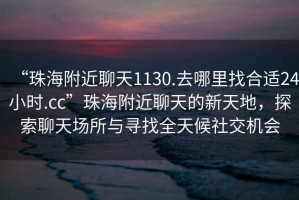 “珠海附近聊天1130.去哪里找合適24小時(shí).cc”珠海附近聊天的新天地，探索聊天場(chǎng)所與尋找全天候社交機會(huì )