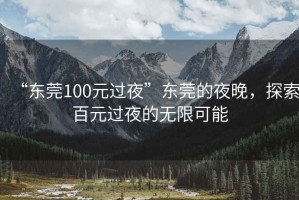 “東莞100元過(guò)夜”東莞的夜晚，探索百元過(guò)夜的無(wú)限可能